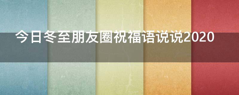 今日冬至朋友圈祝福语说说2021（今日冬至朋友圈祝福语说说2021年）