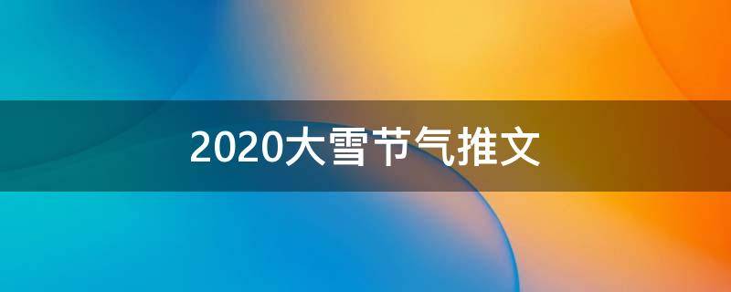 2021大雪节气推文 关于大雪节气的公众号文章