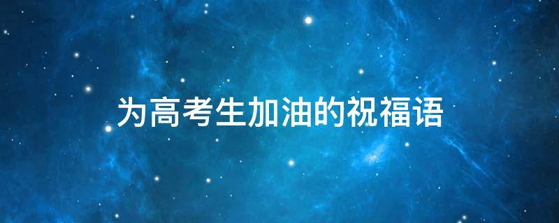 为高考生加油的祝福语 给高三学生加油打气的话