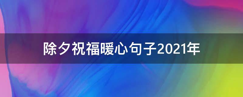 除夕祝福暖心句子2021年（除夕祝福暖心句子2021年8月）