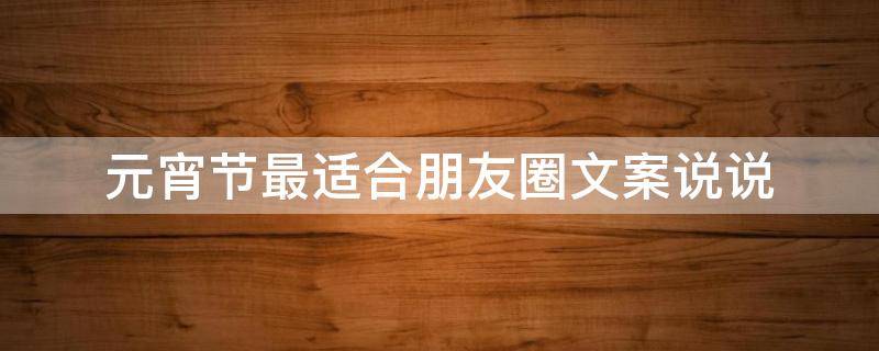 元宵节最适合朋友圈文案说说（适合元宵节发的朋友圈的短句）