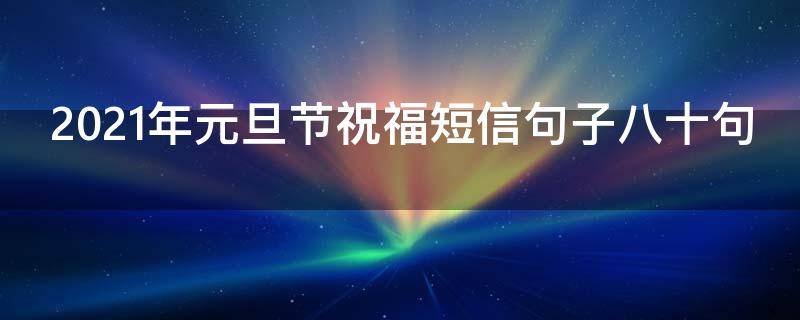 2021年元旦节祝福短信句子八十句（元旦短信语,节日祝福语大全2021）
