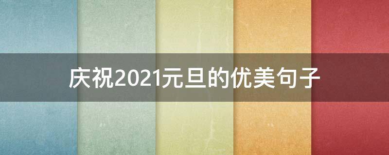 庆祝2021元旦的优美句子（庆祝元旦唯美句子）
