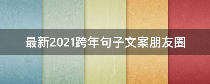 最新2021跨年句子文案朋友圈 最新2021跨年句子文案朋友圈图片