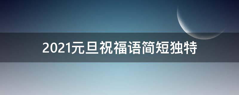 2021元旦祝福语简短独特（2021元旦祝福语简短独特句子）
