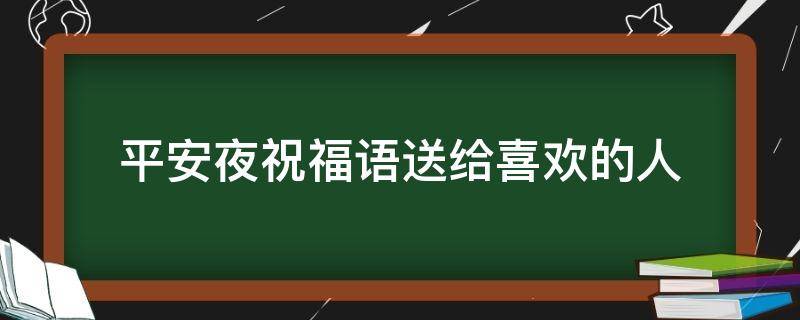 平安夜祝福语送给喜欢的人（平安夜祝福语送给喜欢的人怎么说）