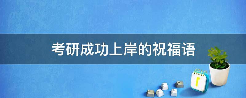 考研成功上岸的祝福语（祝朋友考研成功上岸的祝福语）