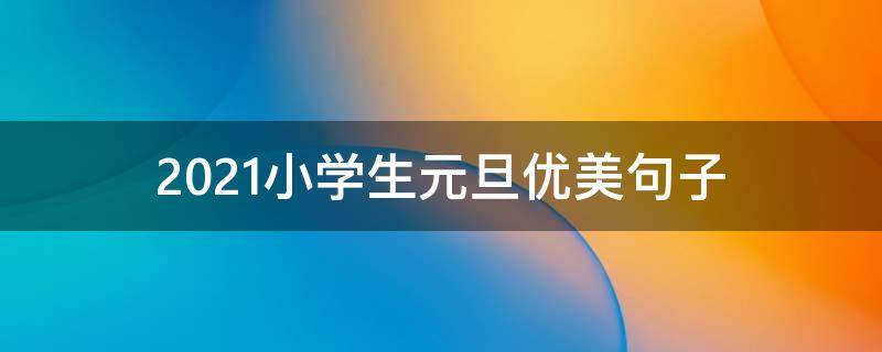 2021小学生元旦优美句子 2021小学生元旦优美句子有哪些