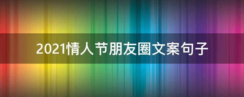 2021情人节朋友圈文案句子（2021情人节朋友圈文案句子大全）