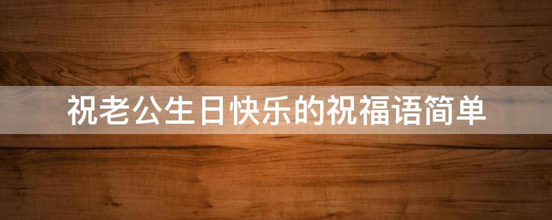 祝老公生日快乐的祝福语简单 祝老公生日快乐的祝福语简单短句