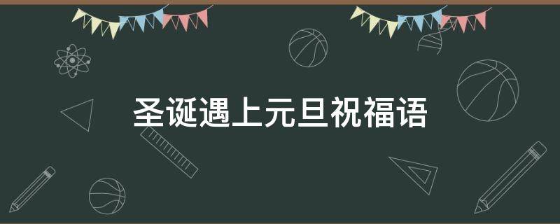 圣诞遇上元旦祝福语 圣诞遇上元旦祝福语怎么写