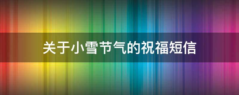 关于小雪节气的祝福短信（关于小雪节气的祝福短信内容）