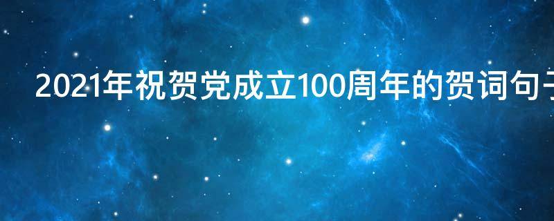 2021年祝贺党成立100周年的贺词句子（2021年祝贺党成立100周年的贺词句子怎么写）