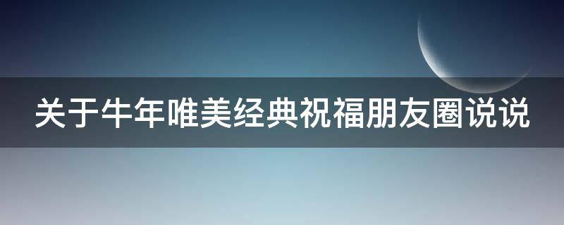 关于牛年唯美经典祝福朋友圈说说（牛年祝福语2021最火发朋友圈）