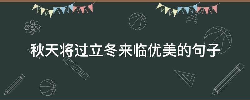 秋天将过立冬来临优美的句子（立冬是不是标志着秋天过完了）