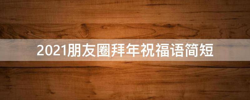2021朋友圈拜年祝福语简短（2021朋友圈拜年祝福语简短一点）