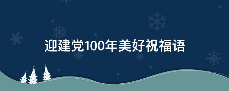 迎建党100年美好祝福语（迎接建党100周年祝福短语）