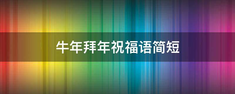 牛年拜年祝福语简短（牛年拜年祝福语 简短）