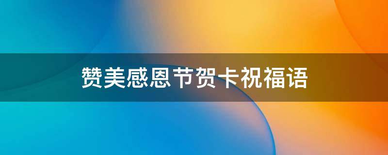 赞美感恩节贺卡祝福语 赞美感恩节贺卡祝福语怎么写