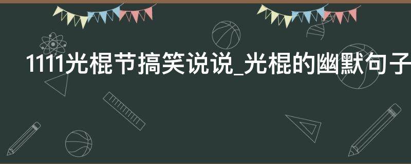 1111光棍节搞笑说说光棍的幽默句子（光棍节幽默搞笑说说朋友圈段子）
