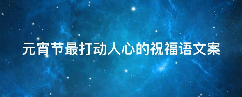 元宵节最打动人心的祝福语文案（元宵节最打动人心的祝福语文案图片）