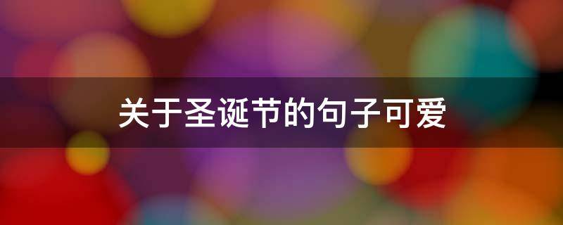 关于圣诞节的句子可爱 关于圣诞节的句子可爱短句