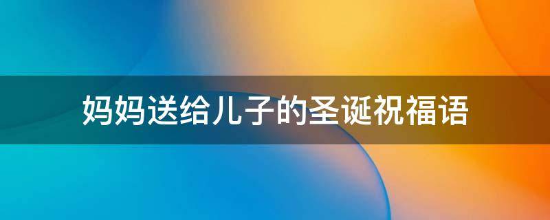 妈妈送给儿子的圣诞祝福语（给儿子的圣诞节祝福语）