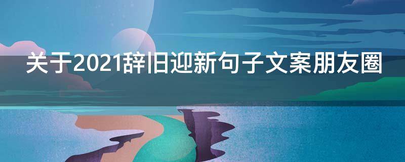 关于2021辞旧迎新句子文案朋友圈 关于2021辞旧迎新句子文案朋友圈怎么发