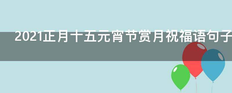 2021正月十五元宵节赏月祝福语句子 正月十五赏月的唯美句子