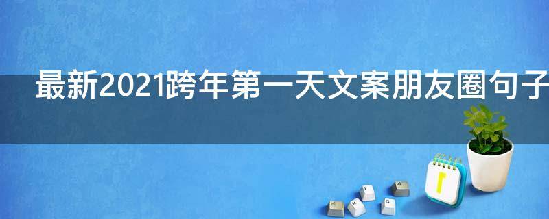 最新2021跨年第一天文案朋友圈句子（跨年第一天的说说）