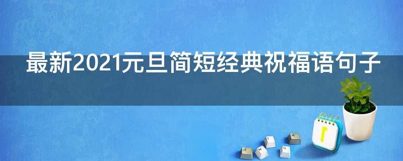 最新2021元旦简短经典祝福语句子 2021元旦祝福语句简短唯美