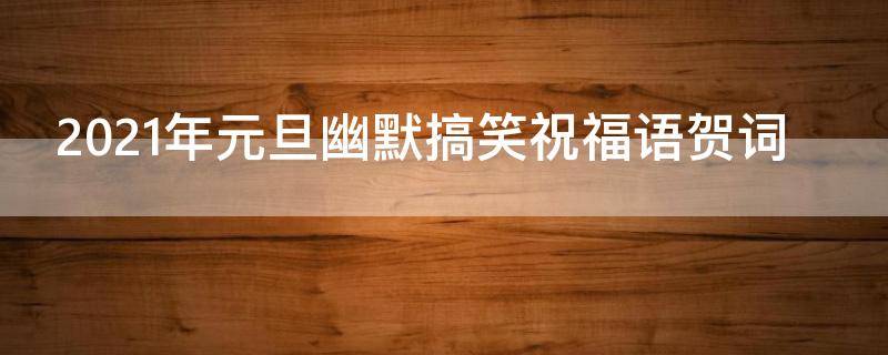 2021年元旦幽默搞笑祝福语贺词 2021年元旦幽默搞笑祝福语贺词大全