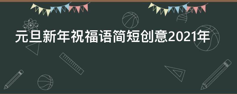 元旦新年祝福语简短创意2021年 元旦新年祝福语简短创意2021年级