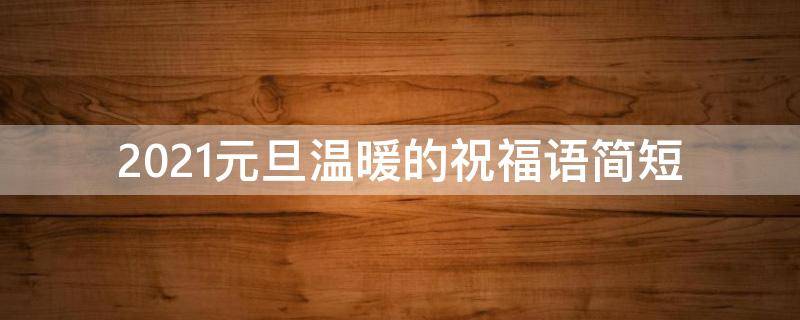 2021元旦温暖的祝福语简短 2021元旦祝福语句句暖心