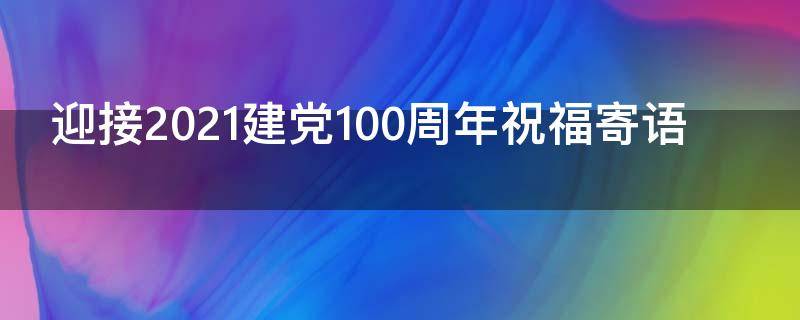 迎接2021建党100周年祝福寄语 迎接建党100周年祝福短语