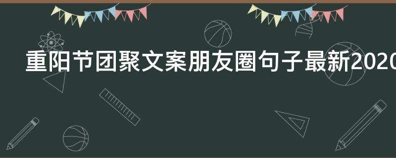 重阳节团聚文案朋友圈句子最新2021 重阳家人团聚朋友圈