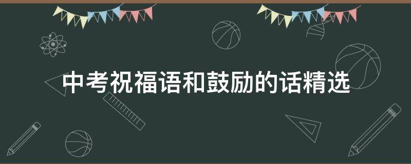 中考祝福语和鼓励的话精选（中考祝福语和鼓励的话简短）