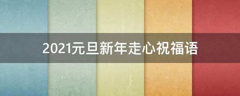 2021元旦新年走心祝福语 2021元旦新年走心祝福语大全