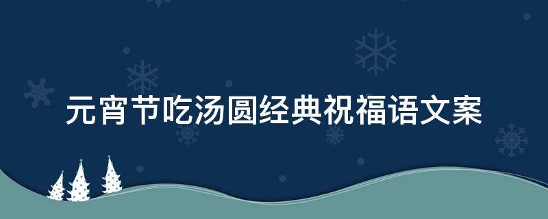 元宵节吃汤圆经典祝福语文案 元宵节吃汤圆的祝福语