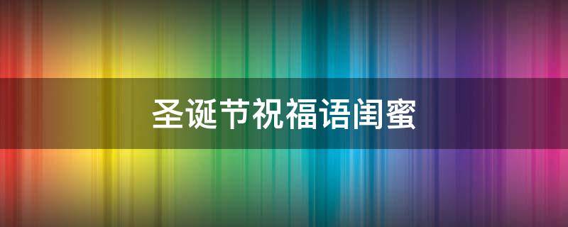 圣诞节祝福语闺蜜（圣诞节祝福语闺蜜搞笑）