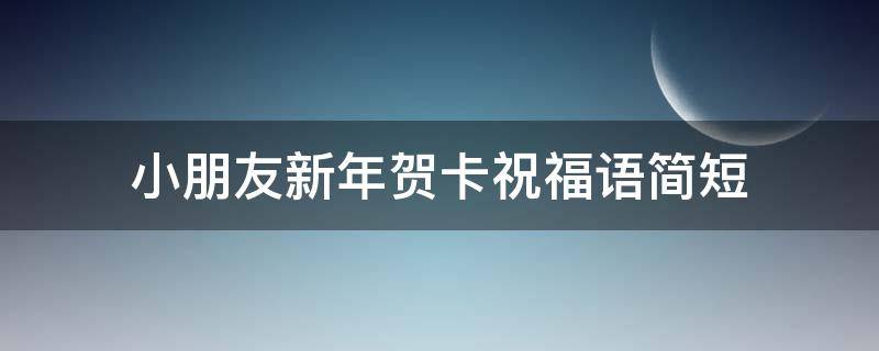 小朋友新年贺卡祝福语简短 小朋友新年贺卡祝福语简短精辟