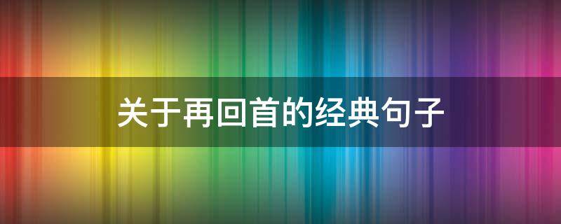 关于再回首的经典句子 再回首的唯美句子