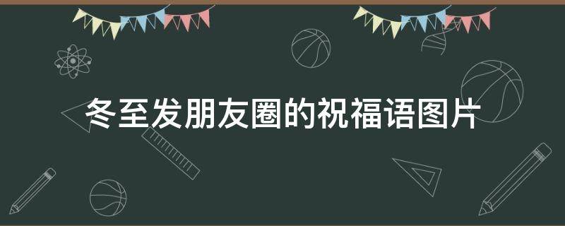 冬至发朋友圈的祝福语图片 冬至发朋友圈的句子带图片