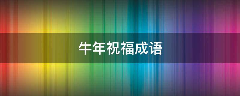 牛年祝福成语（牛年祝福成语四字）