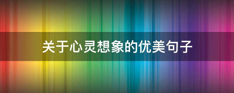 关于心灵想象的优美句子 关于心灵想象的优美句子摘抄