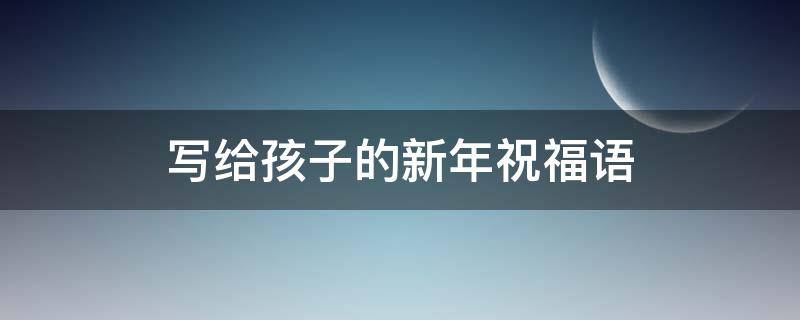 写给孩子的新年祝福语（写给孩子的新年祝福语简短）