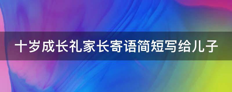 十岁成长礼家长寄语简短写给儿子（十岁成长礼家长寄语简短写给儿子的信）
