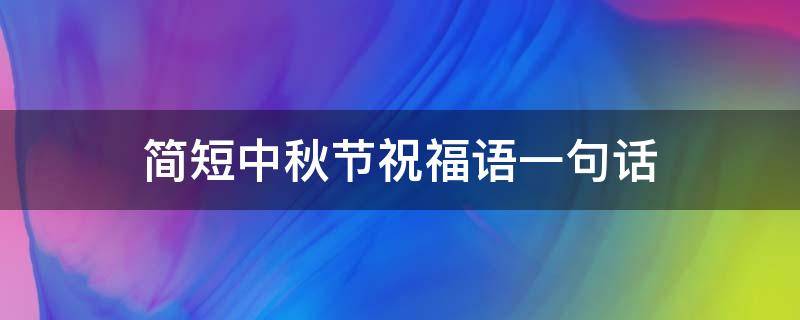 简短中秋节祝福语一句话 中秋节祝福简单句子