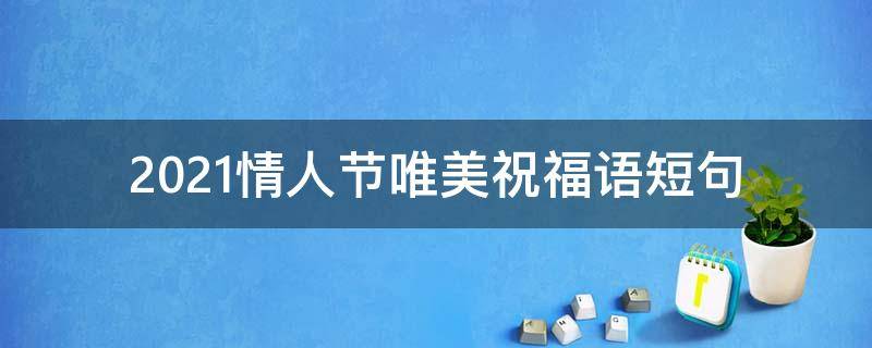 2021情人节唯美祝福语短句（情人节祝福语句简短唯美）