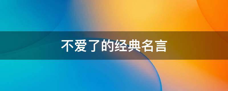 不爱了的经典名言 不爱了的经典名言句子